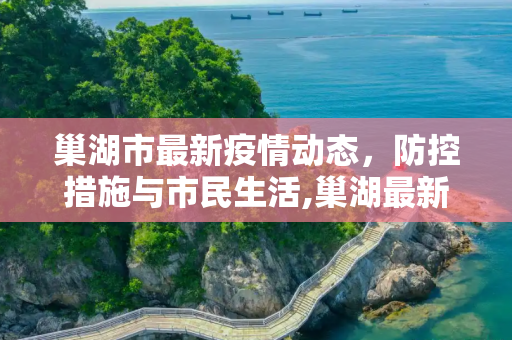 巢湖市最新疫情动态，防控措施与市民生活,巢湖最新疫情情况