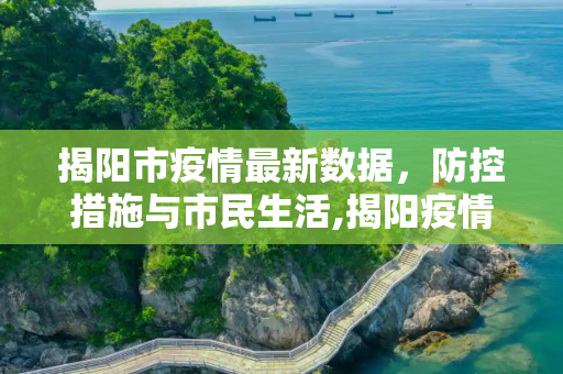 揭阳市疫情最新数据，防控措施与市民生活,揭阳疫情最新数据
