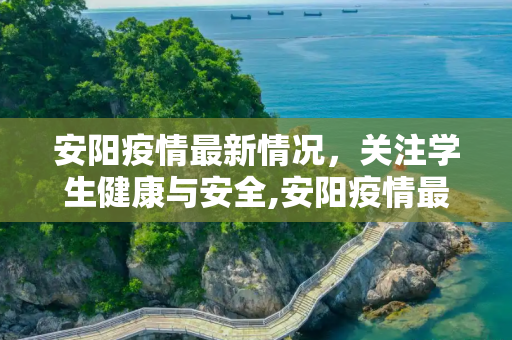 安阳疫情最新情况，关注学生健康与安全,安阳疫情最新情况学生:安阳疫情动态
