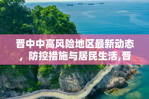 晋中中高风险地区最新动态，防控措施与居民生活,晋中中高风险地区最新