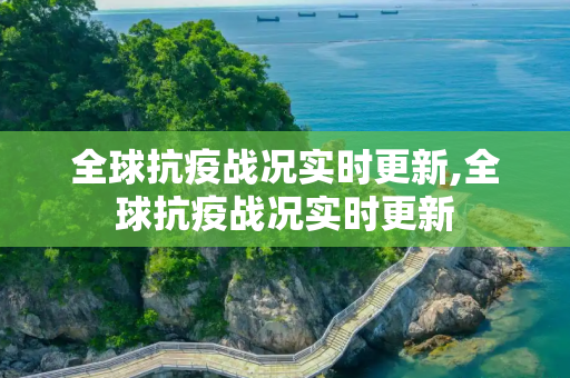 全球抗疫战况实时更新,全球抗疫战况实时更新
