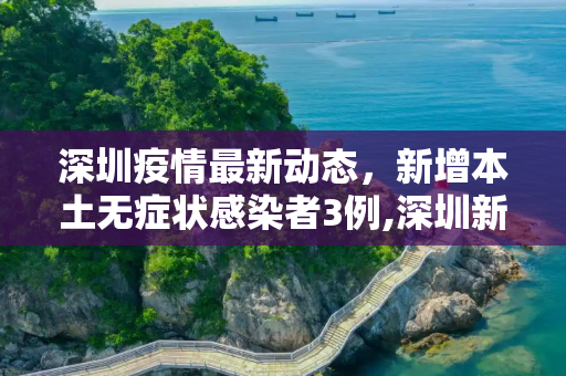 深圳疫情最新动态，新增本土无症状感染者3例,深圳新增本土无症状3例