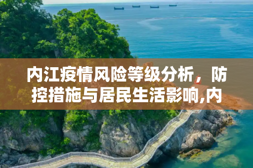 内江疫情风险等级分析，防控措施与居民生活影响,内江疫情风险等级