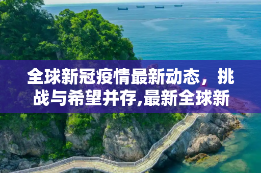 全球新冠疫情最新动态，挑战与希望并存,最新全球新冠疫情动态