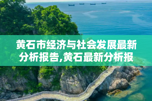 黄石市经济与社会发展最新分析报告,黄石最新分析报告