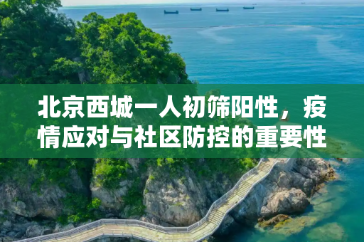 北京西城一人初筛阳性，疫情应对与社区防控的重要性,北京西城一人初筛阳性