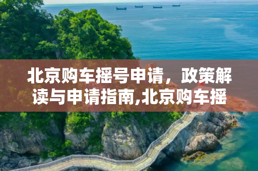 北京购车摇号申请，政策解读与申请指南,北京购车摇号申请