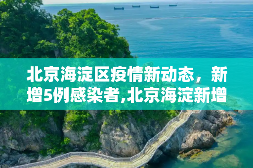 北京海淀区疫情新动态，新增5例感染者,北京海淀新增5例感染者