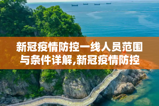 新冠疫情防控一线人员范围与条件详解,新冠疫情防控一线人员范围条件详解