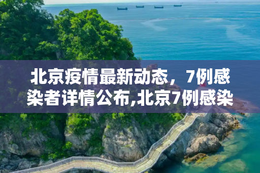 北京疫情最新动态，7例感染者详情公布,北京7例感染者详情公布