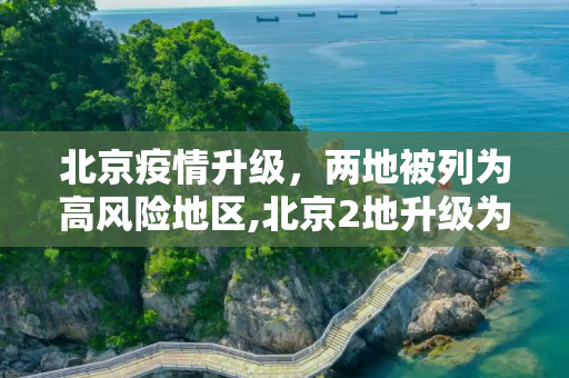 北京疫情升级，两地被列为高风险地区,北京2地升级为高风险地区