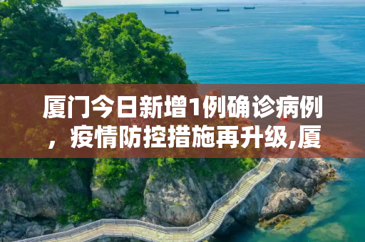 厦门今日新增1例确诊病例，疫情防控措施再升级,厦门今日新增1例确诊病例