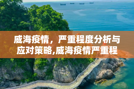 威海疫情，严重程度分析与应对策略,威海疫情严重程度