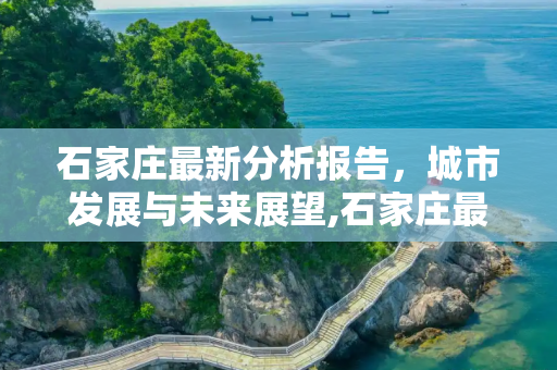 石家庄最新分析报告，城市发展与未来展望,石家庄最新分析报告