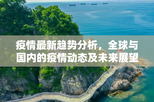 疫情最新趋势分析，全球与国内的疫情动态及未来展望,疫情的最新分析:疫情最新趋势分析