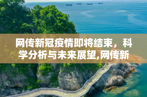 网传新冠疫情即将结束，科学分析与未来展望,网传新冠疫情即将结束