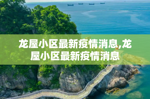 龙屋小区最新疫情消息,龙屋小区最新疫情消息