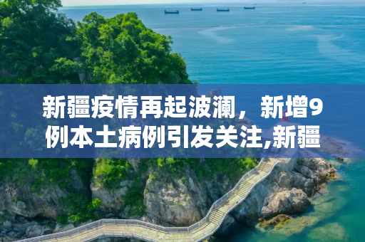 新疆疫情再起波澜，新增9例本土病例引发关注,新疆新增9例本土病例