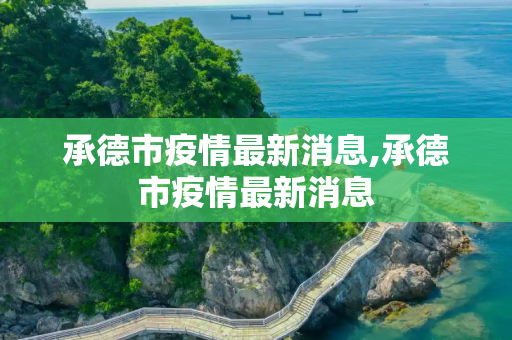 承德市疫情最新消息,承德市疫情最新消息