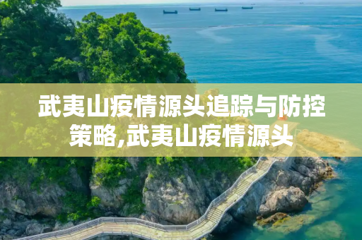 武夷山疫情源头追踪与防控策略,武夷山疫情源头