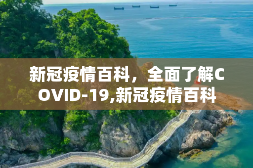 新冠疫情百科，全面了解COVID-19,新冠疫情百科