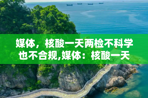 媒体，核酸一天两检不科学也不合规,媒体：核酸一天两检不科学也不合规