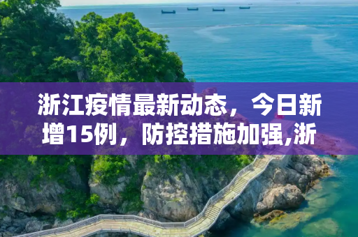 浙江疫情最新动态，今日新增15例，防控措施加强,浙江疫情最新消息今天新增了15例
