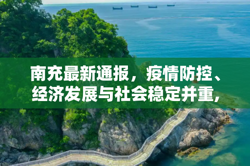 南充最新通报，疫情防控、经济发展与社会稳定并重,南充最新通报