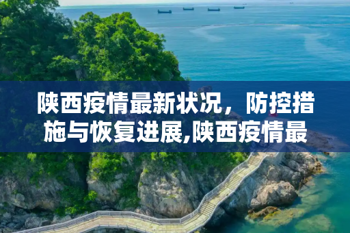 陕西疫情最新状况，防控措施与恢复进展,陕西疫情最新状况