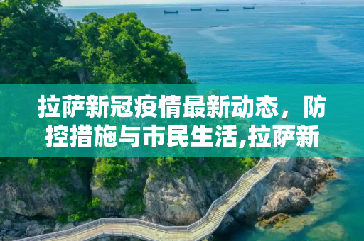 拉萨新冠疫情最新动态，防控措施与市民生活,拉萨新冠疫情最新消息