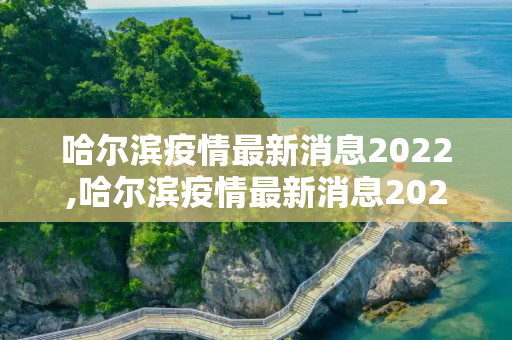 哈尔滨疫情最新消息2022,哈尔滨疫情最新消息2022