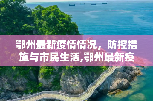 鄂州最新疫情情况，防控措施与市民生活,鄂州最新疫情情况