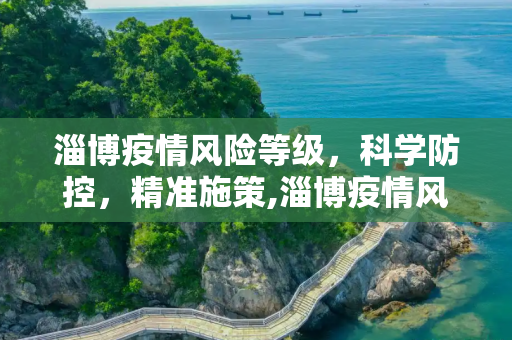 淄博疫情风险等级，科学防控，精准施策,淄博疫情风险等级