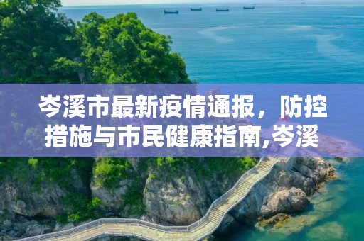 岑溪市最新疫情通报，防控措施与市民健康指南,岑溪最新疫情通报情况