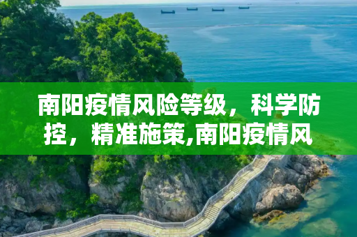 南阳疫情风险等级，科学防控，精准施策,南阳疫情风险等级