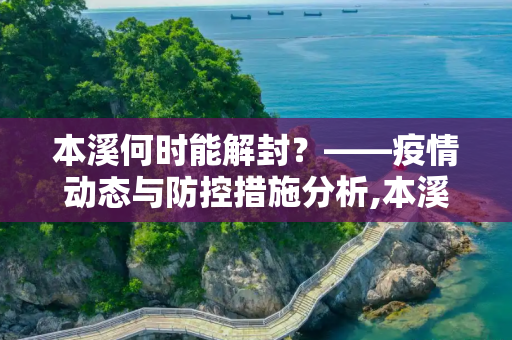 本溪何时能解封？——疫情动态与防控措施分析,本溪什么时候能解封