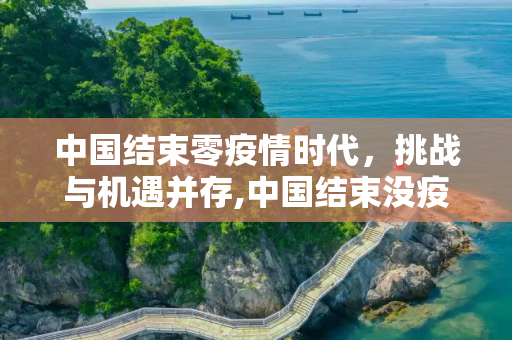 中国结束零疫情时代，挑战与机遇并存,中国结束没疫情时间