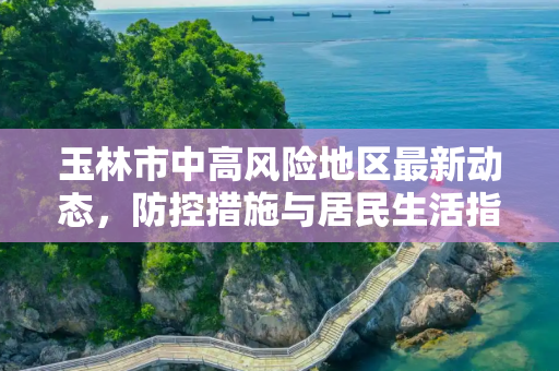 玉林市中高风险地区最新动态，防控措施与居民生活指南,玉林中高风险地区最新