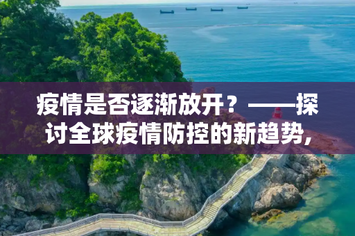 疫情是否逐渐放开？——探讨全球疫情防控的新趋势,疫情是否逐渐放开？