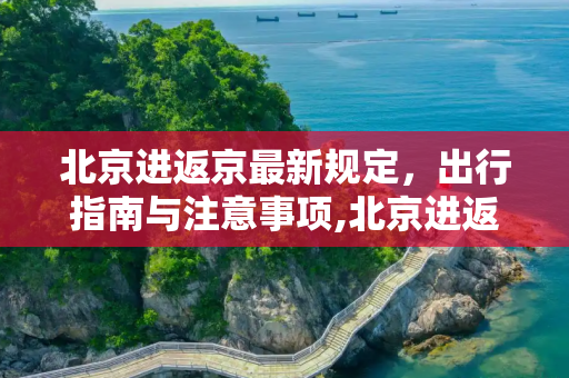 北京进返京最新规定，出行指南与注意事项,北京进返京最新规定