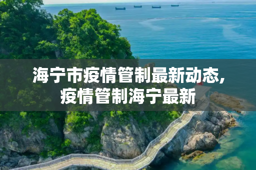海宁市疫情管制最新动态,疫情管制海宁最新