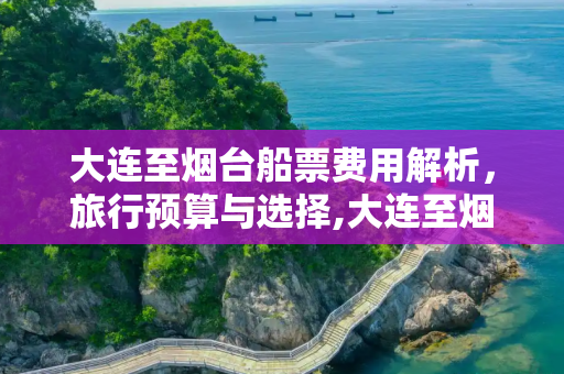 大连至烟台船票费用解析，旅行预算与选择,大连至烟台船票费用
