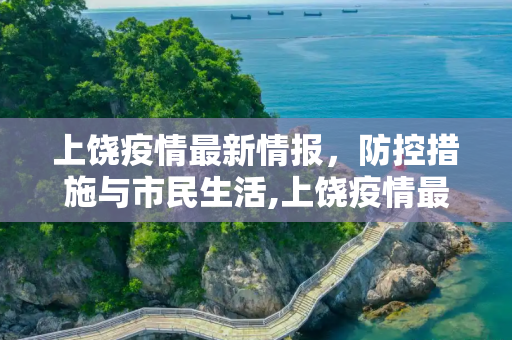 上饶疫情最新情报，防控措施与市民生活,上饶疫情最新情报