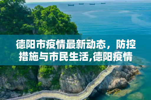 德阳市疫情最新动态，防控措施与市民生活,德阳疫情最新情况