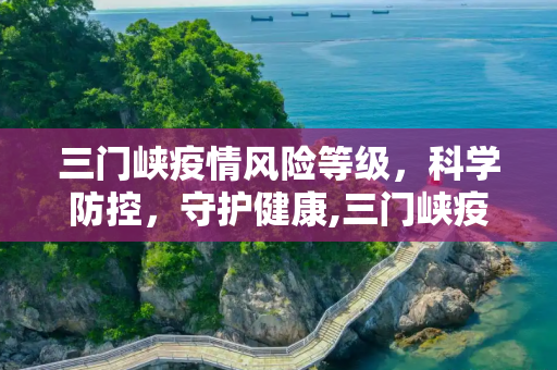 三门峡疫情风险等级，科学防控，守护健康,三门峡疫情风险等级