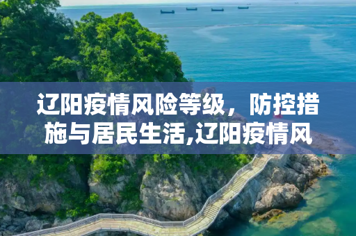 辽阳疫情风险等级，防控措施与居民生活,辽阳疫情风险等级