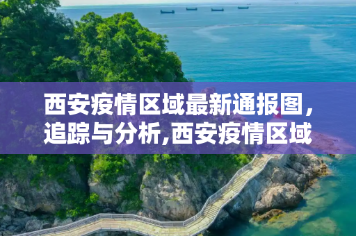 西安疫情区域最新通报图，追踪与分析,西安疫情区域最新通报图