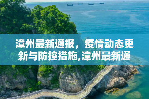漳州最新通报，疫情动态更新与防控措施,漳州最新通报