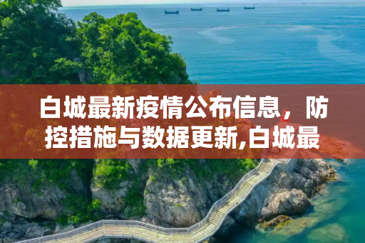 白城最新疫情公布信息，防控措施与数据更新,白城最新疫情公布信息