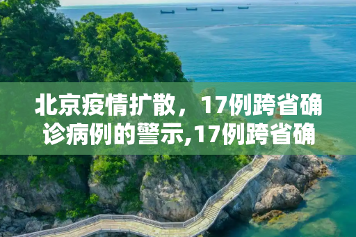 北京疫情扩散，17例跨省确诊病例的警示,17例跨省确诊病例与北京有关